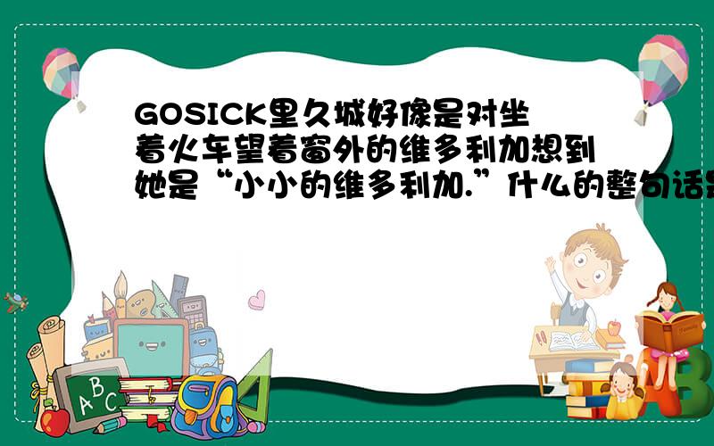 GOSICK里久城好像是对坐着火车望着窗外的维多利加想到她是“小小的维多利加.”什么的整句话是什么