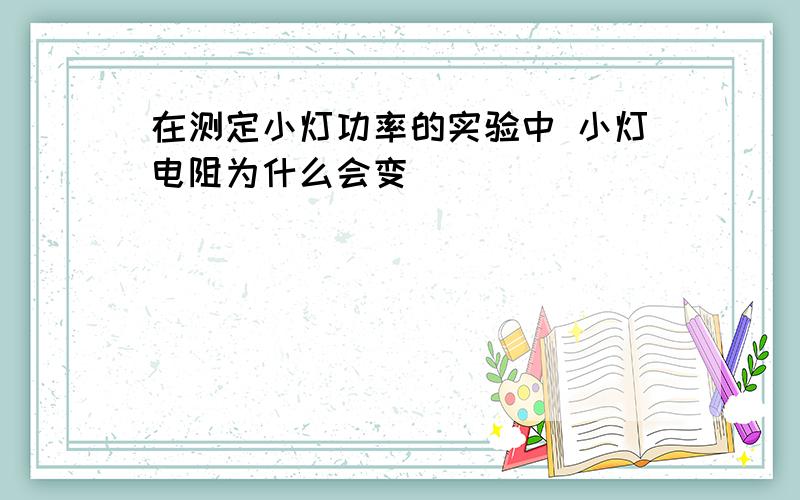 在测定小灯功率的实验中 小灯电阻为什么会变