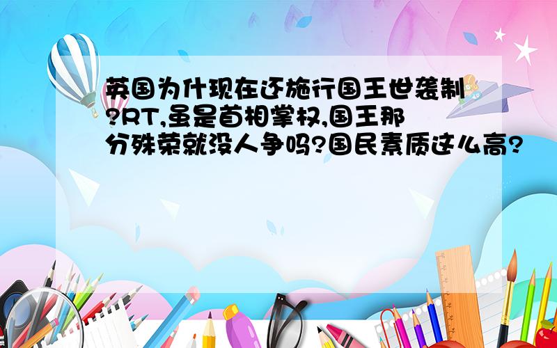 英国为什现在还施行国王世袭制?RT,虽是首相掌权,国王那分殊荣就没人争吗?国民素质这么高?