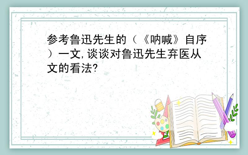 参考鲁迅先生的（《呐喊》自序）一文,谈谈对鲁迅先生弃医从文的看法?