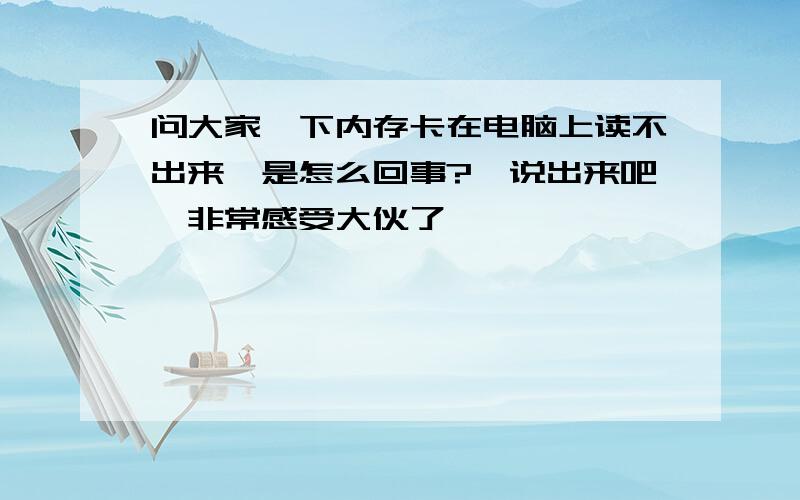 问大家一下内存卡在电脑上读不出来,是怎么回事?　说出来吧,非常感受大伙了