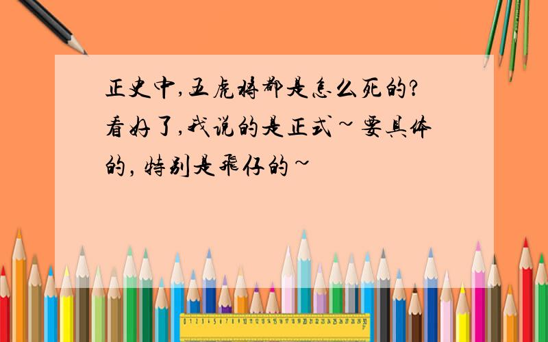 正史中,五虎将都是怎么死的?看好了,我说的是正式~要具体的，特别是飞仔的~