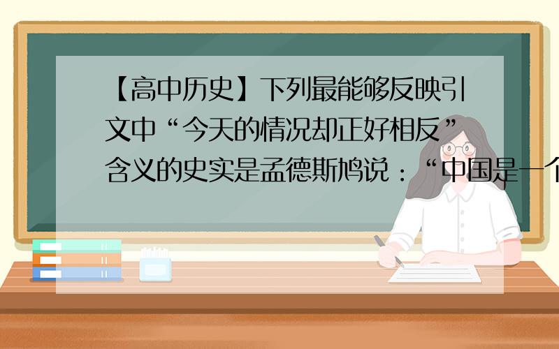 【高中历史】下列最能够反映引文中“今天的情况却正好相反”含义的史实是孟德斯鸠说：“中国是一个专制的国家.它的原则是恐怖.在最初的那些朝代,政府的专制精神也许稍微差些；但是,