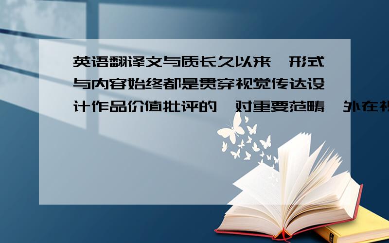 英语翻译文与质长久以来,形式与内容始终都是贯穿视觉传达设计作品价值批评的一对重要范畴,外在视觉形式与内在意义传达之间应该保持一种什么样的谐调关系?这种关系应该依赖于视觉设