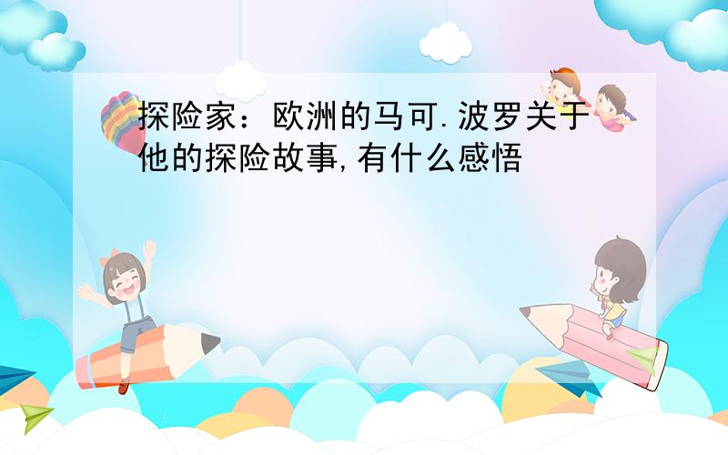 探险家：欧洲的马可.波罗关于他的探险故事,有什么感悟