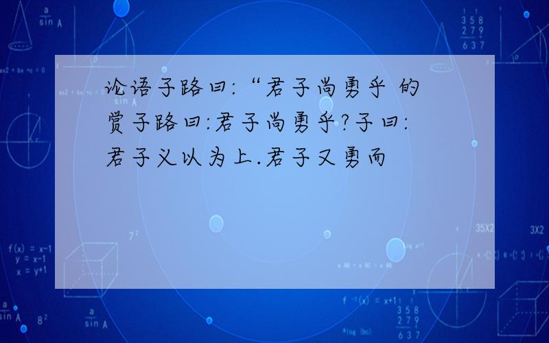 论语子路曰:“君子尚勇乎 的赏子路曰:君子尚勇乎?子曰:君子义以为上.君子又勇而