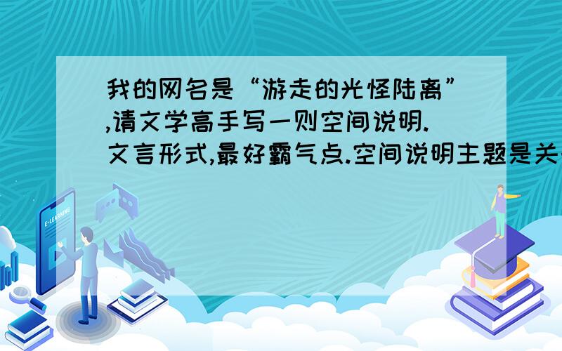 我的网名是“游走的光怪陆离”,请文学高手写一则空间说明.文言形式,最好霸气点.空间说明主题是关于谈论这个世界的,有点浮夸的味道,放肆佯狂和薄凉的味道.我知道要求很高.但是,………