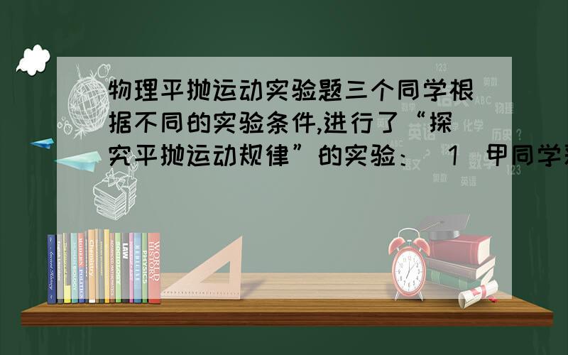 物理平抛运动实验题三个同学根据不同的实验条件,进行了“探究平抛运动规律”的实验：(1)甲同学采用如图甲所示的装置．用小锤打击弹性金属片,金属片把A球沿水平方向弹出,同时B球被松