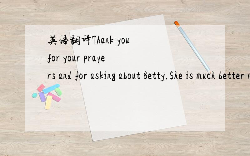 英语翻译Thank you for your prayers and for asking about Betty.She is much better now,but still not strong.She had a very bad chest and lung infection.She could not get out of bed for two days and for Betty that is very unusual!There is a lot of t