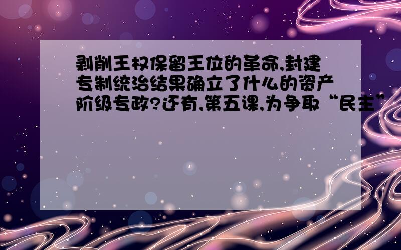 剥削王权保留王位的革命,封建专制统治结果确立了什么的资产阶级专政?还有,第五课,为争取“民主” “共和”而战：（填空） 原因：（ ）严重阻碍资本主义发展 第（ ）等级反对特权 国王