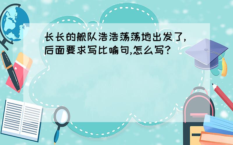 长长的舰队浩浩荡荡地出发了,后面要求写比喻句,怎么写?