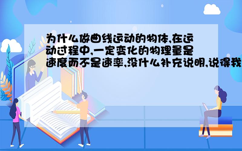 为什么做曲线运动的物体,在运动过程中,一定变化的物理量是速度而不是速率,没什么补充说明,说得我懂就行.说得我很懂的话,HOHO.先谢过准备回答的朋友对了,楼下那位,为啥速率是不变的.既