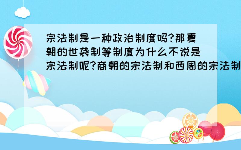 宗法制是一种政治制度吗?那夏朝的世袭制等制度为什么不说是宗法制呢?商朝的宗法制和西周的宗法制有何不商朝的宗法制和西周的宗法制有何不同