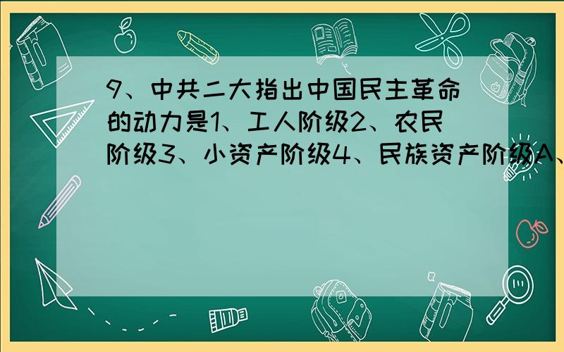 9、中共二大指出中国民主革命的动力是1、工人阶级2、农民阶级3、小资产阶级4、民族资产阶级A、1、2 B、1、2、3 C、1、3、4 D、1、2、3、4