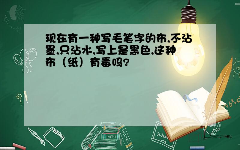 现在有一种写毛笔字的布,不沾墨,只沾水,写上是黑色,这种布（纸）有毒吗?