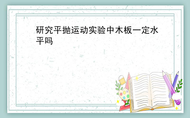 研究平抛运动实验中木板一定水平吗