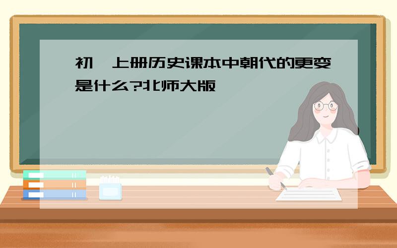 初一上册历史课本中朝代的更变是什么?北师大版