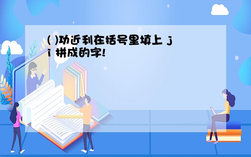 ( )功近利在括号里填上 ji 拼成的字!