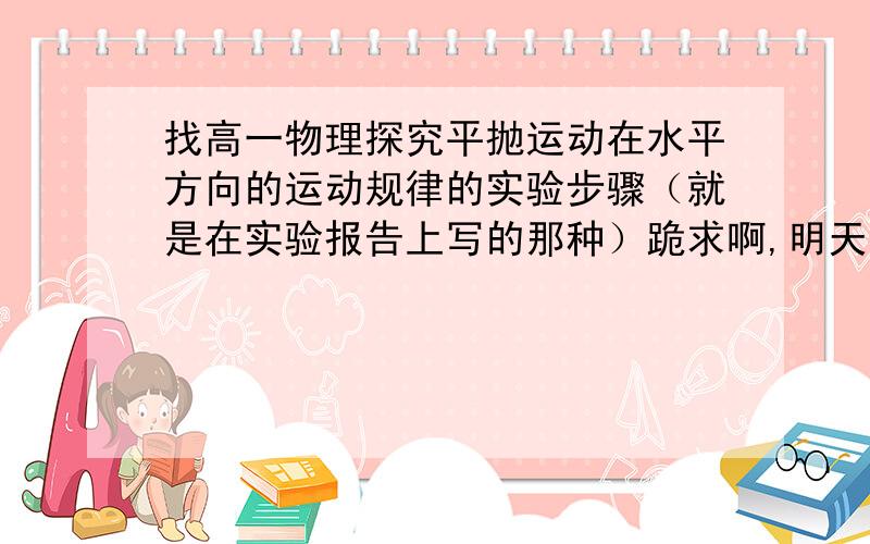 找高一物理探究平抛运动在水平方向的运动规律的实验步骤（就是在实验报告上写的那种）跪求啊,明天就考了,小弟感激不尽