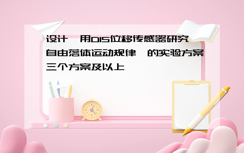 设计《用DIS位移传感器研究自由落体运动规律》的实验方案三个方案及以上