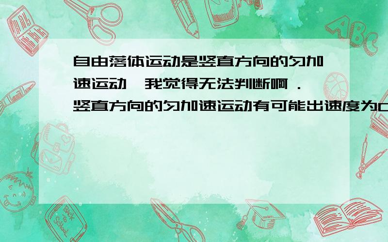 自由落体运动是竖直方向的匀加速运动,我觉得无法判断啊 .竖直方向的匀加速运动有可能出速度为0,也有可能不为0.,但答案说对.还有我记得有一句话说,弹力都是由物体形变产生,答案也说是