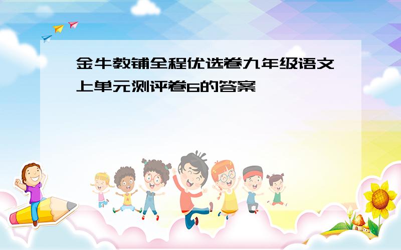 金牛教铺全程优选卷九年级语文上单元测评卷6的答案