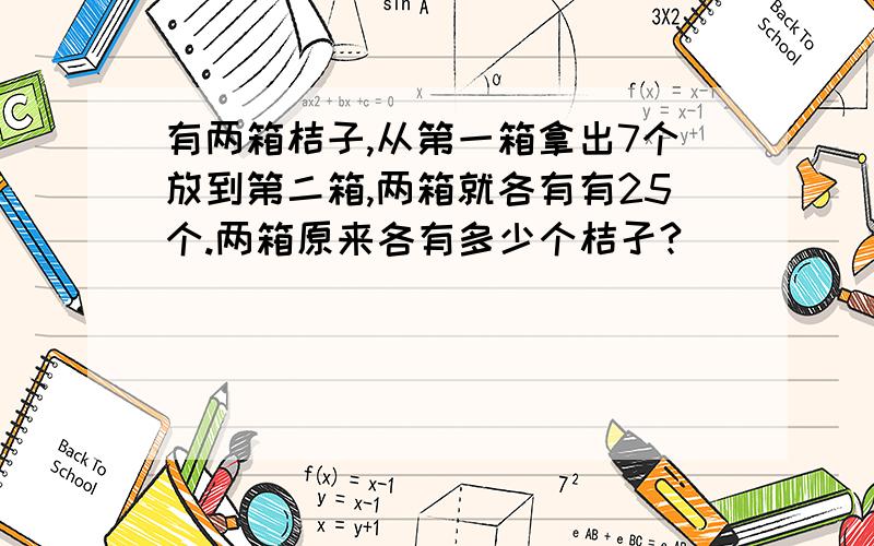 有两箱桔子,从第一箱拿出7个放到第二箱,两箱就各有有25个.两箱原来各有多少个桔孑?