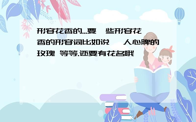 形容花香的...要一些形容花香的形容词比如说 沁人心脾的玫瑰 等等.还要有花名哦