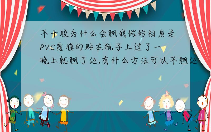 不干胶为什么会翘我做的材质是PVC覆膜的贴在瓶子上过了一晚上就翘了边,有什么方法可以不翘边