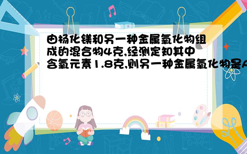 由杨化镁和另一种金属氧化物组成的混合物4克,经测定知其中含氧元素1.8克,则另一种金属氧化物是A.CaOB.Fe2O3C.Al2O3D.CuO（我不要一个答案，我要分析过程）