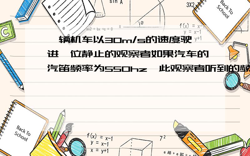 一辆机车以30m/s的速度驶进一位静止的观察者如果汽车的汽笛频率为550hz,此观察者听到的频率是?（空气声速为330m/s）