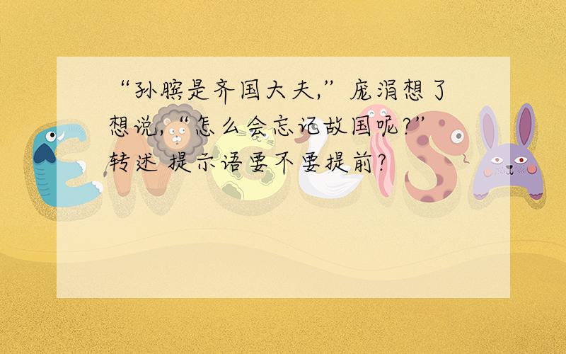 “孙膑是齐国大夫,”庞涓想了想说,“怎么会忘记故国呢?”转述 提示语要不要提前?