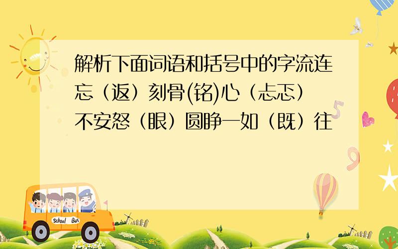 解析下面词语和括号中的字流连忘（返）刻骨(铭)心（忐忑）不安怒（眼）圆睁一如（既）往