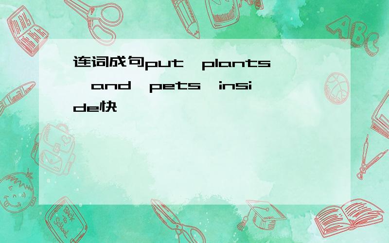 连词成句put,plants,and,pets,inside快