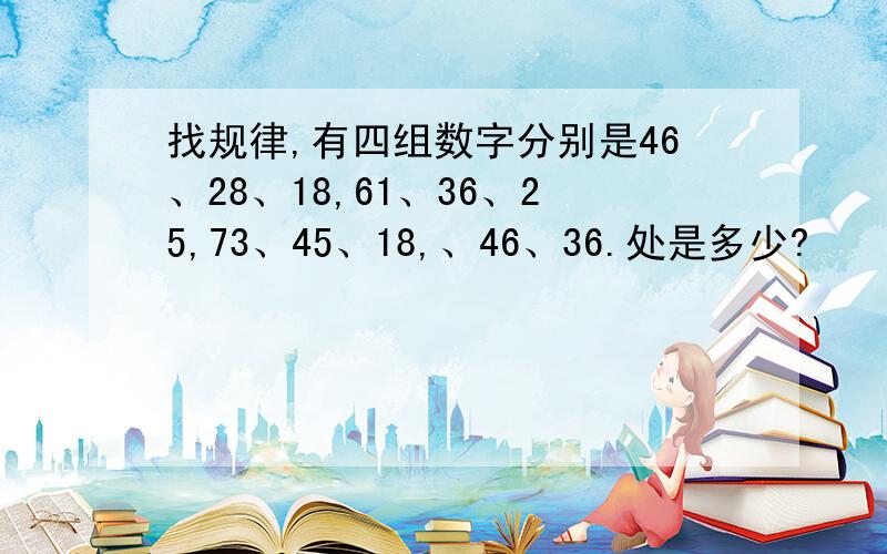 找规律,有四组数字分别是46、28、18,61、36、25,73、45、18,、46、36.处是多少?