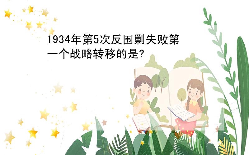 1934年第5次反围剿失败第一个战略转移的是?