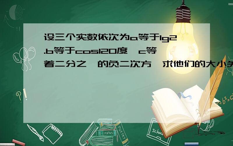 设三个实数依次为a等于lg2.b等于cos120度,c等着二分之一的负二次方,求他们的大小关系