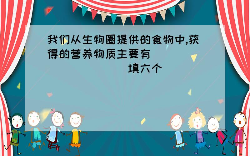 我们从生物圈提供的食物中,获得的营养物质主要有（）（）（）（）（）（）填六个