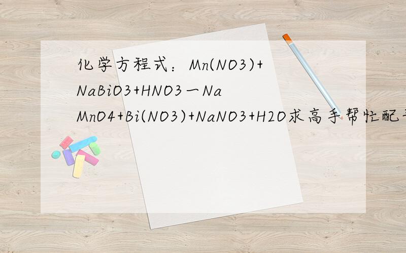 化学方程式：Mn(NO3)+NaBiO3+HNO3一NaMnO4+Bi(NO3)+NaNO3+H2O求高手帮忙配平,顺便带上解题思路,化学方程式：Mn(NO3)2+NaBiO3+HNO3一NaMnO4+Bi(NO3)+NaNO3+H2O求高手帮忙配平，顺便带上解题思路，上面哪个是错的