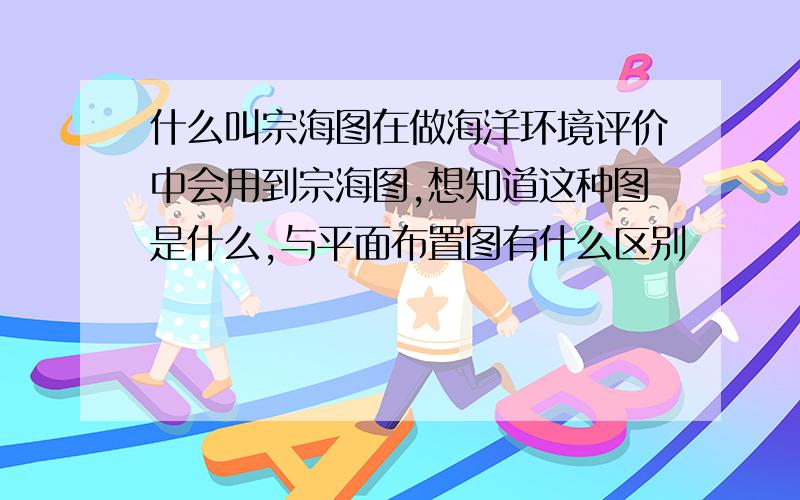 什么叫宗海图在做海洋环境评价中会用到宗海图,想知道这种图是什么,与平面布置图有什么区别