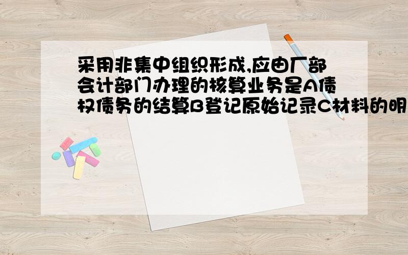 采用非集中组织形成,应由厂部会计部门办理的核算业务是A债权债务的结算B登记原始记录C材料的明细核算D填写原始凭证