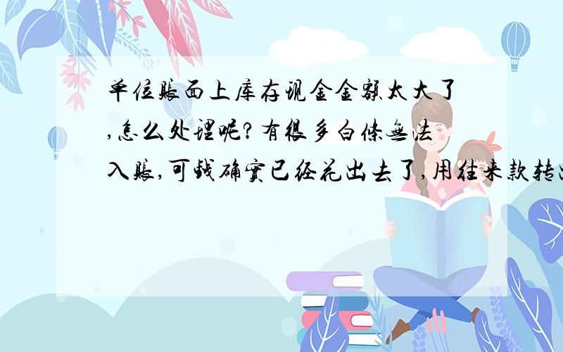 单位账面上库存现金金额太大了,怎么处理呢?有很多白条无法入账,可钱确实已经花出去了,用往来款转出,如何转呢?