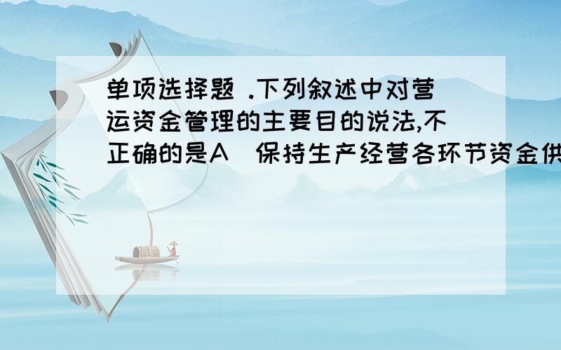 单项选择题 .下列叙述中对营运资金管理的主要目的说法,不正确的是A．保持生产经营各环节资金供求的动态平衡B．保证企业的自由现金流量足以偿还债权人债务C．确保资金安全D．促进资金