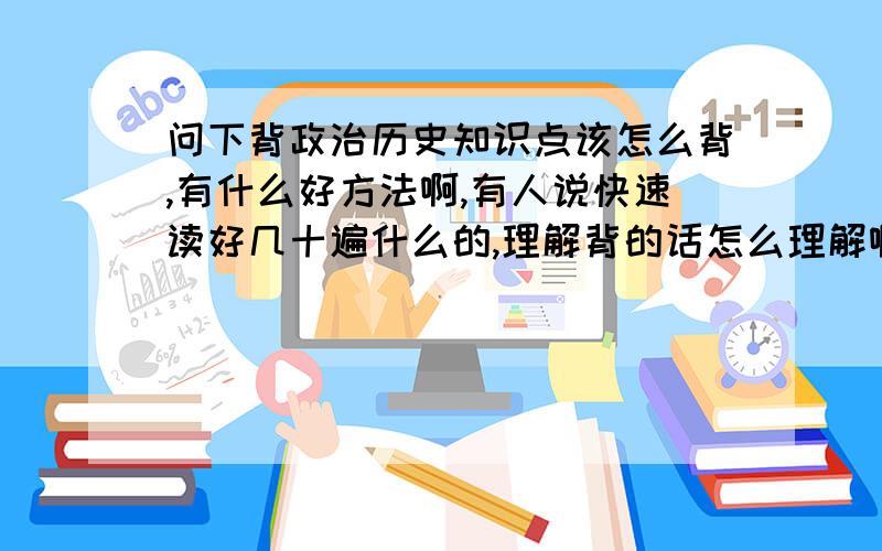 问下背政治历史知识点该怎么背,有什么好方法啊,有人说快速读好几十遍什么的,理解背的话怎么理解啊?...问下背政治历史知识点该怎么背,有什么好方法啊,有人说快速读好几十遍什么的,理解