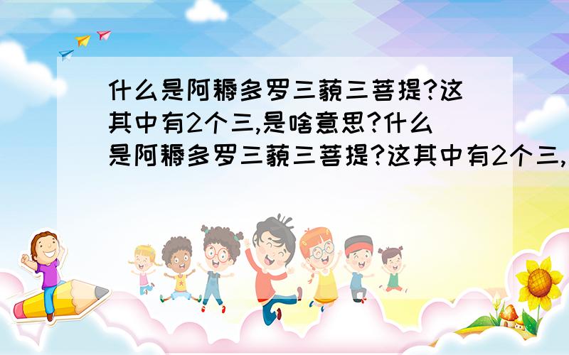 什么是阿耨多罗三藐三菩提?这其中有2个三,是啥意思?什么是阿耨多罗三藐三菩提?这其中有2个三,是啥意思?为何是三藐三菩提,不是四,或是五,等等其他数字呢?