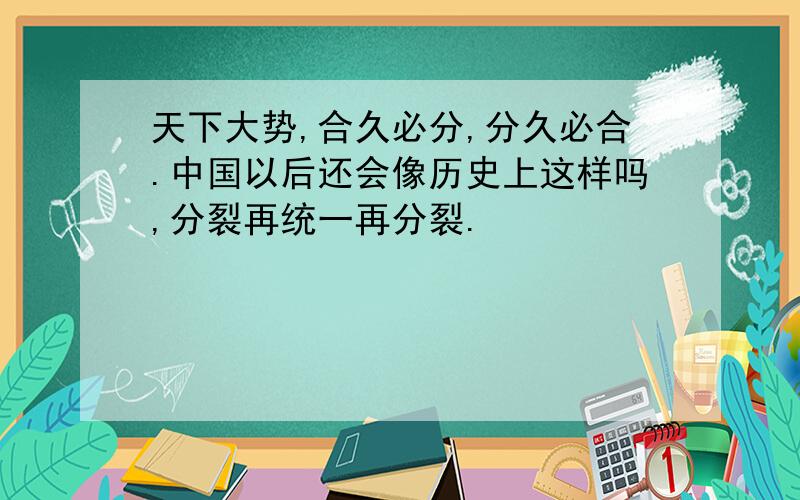 天下大势,合久必分,分久必合.中国以后还会像历史上这样吗,分裂再统一再分裂.