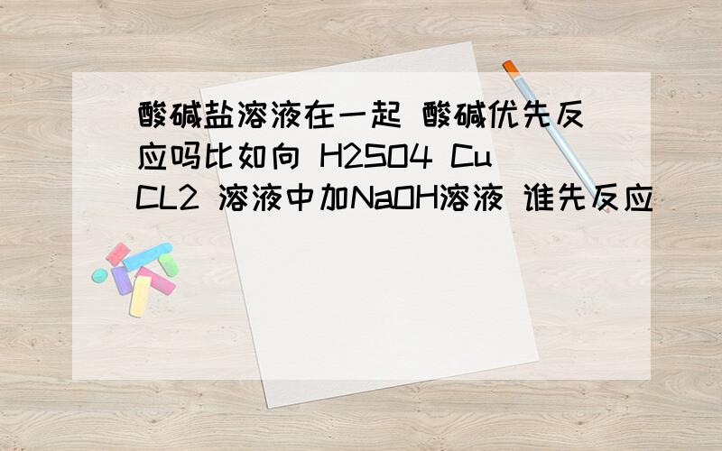 酸碱盐溶液在一起 酸碱优先反应吗比如向 H2SO4 CuCL2 溶液中加NaOH溶液 谁先反应