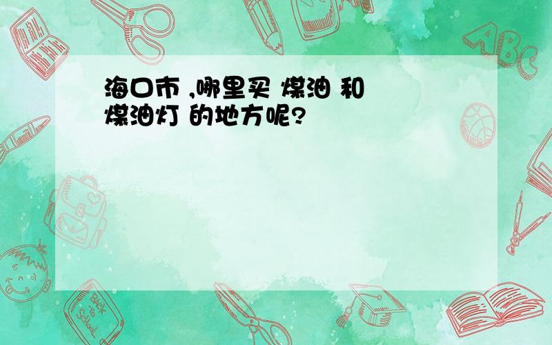 海口市 ,哪里买 煤油 和 煤油灯 的地方呢?