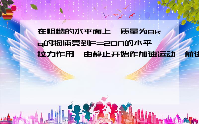 在粗糙的水平面上,质量为8kg的物体受到F=20N的水平拉力作用,由静止开始作加速运动,前进了10m的路程获得了5m/s的速度,则物体受到的摩擦力是多大