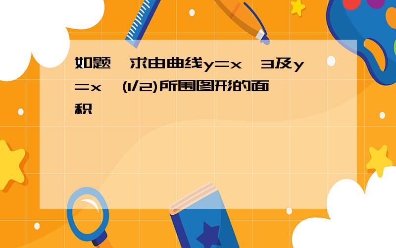 如题,求由曲线y=x^3及y=x^(1/2)所围图形的面积,